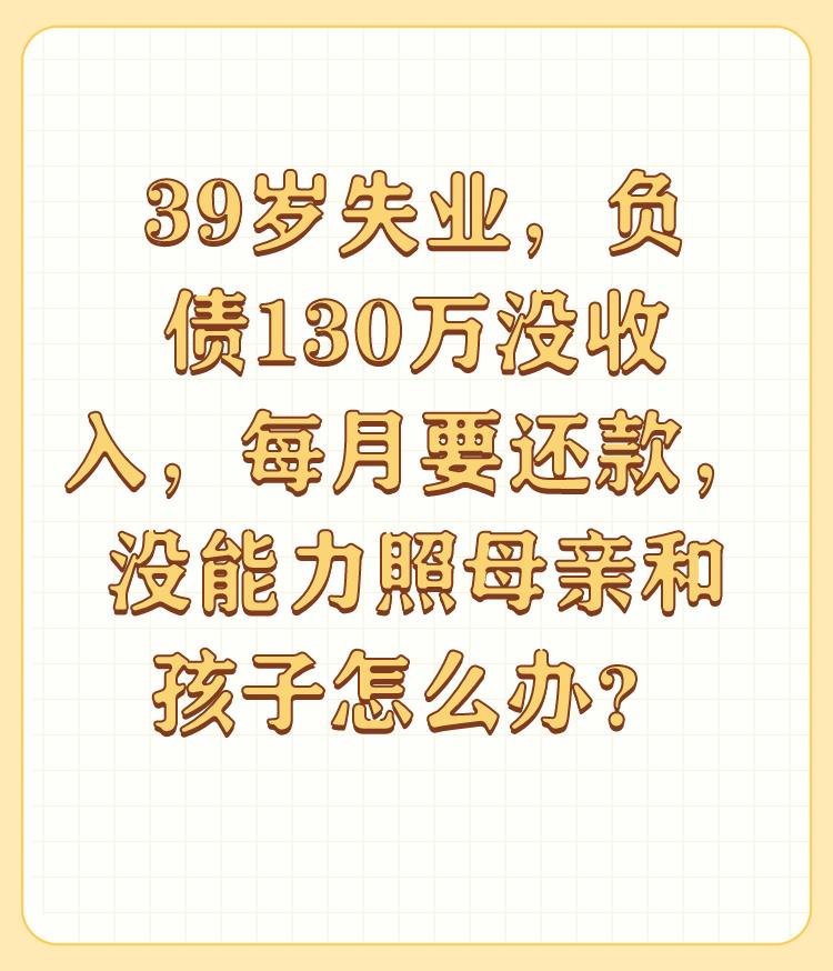 39岁失业，负债130万没收入，每月要还款，没能力照母亲和孩子怎么办？

我那年