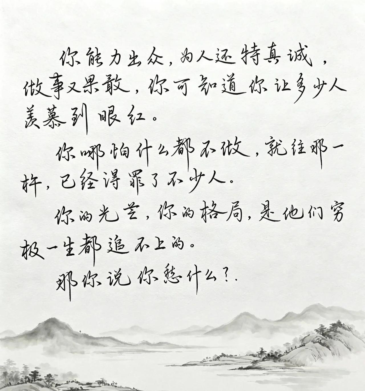 你能力出众，为人还特真诚，做事又果敢，你可知道你让多少人羡慕到眼红。你哪怕什么都