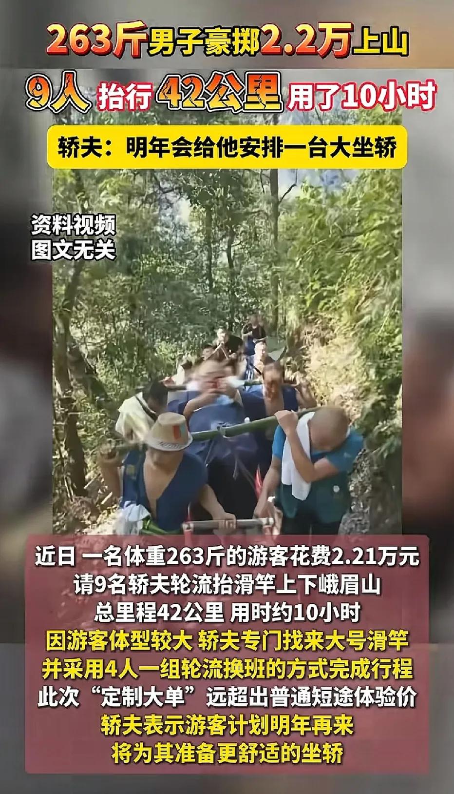峨眉山，一名体重达263斤的男子花费2.21万元坐滑竿上山。
九位轿夫轮流抬着他