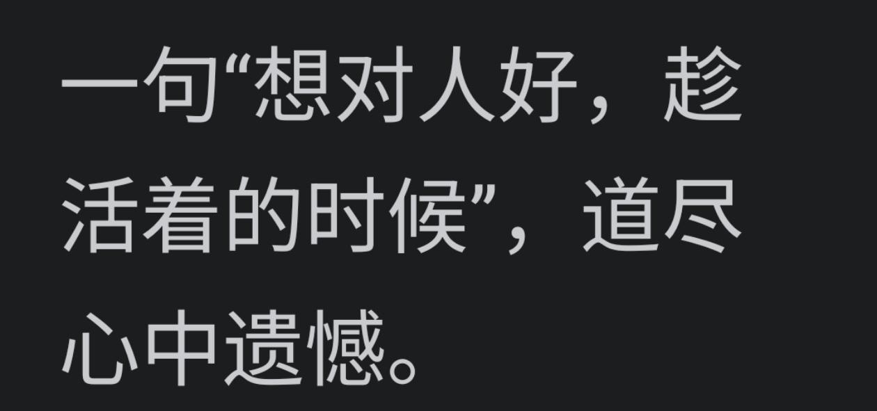 趁人尚在，别留余生遗憾，珍惜当下眼前人！

因为，今天不知明天事！
 
“想对人