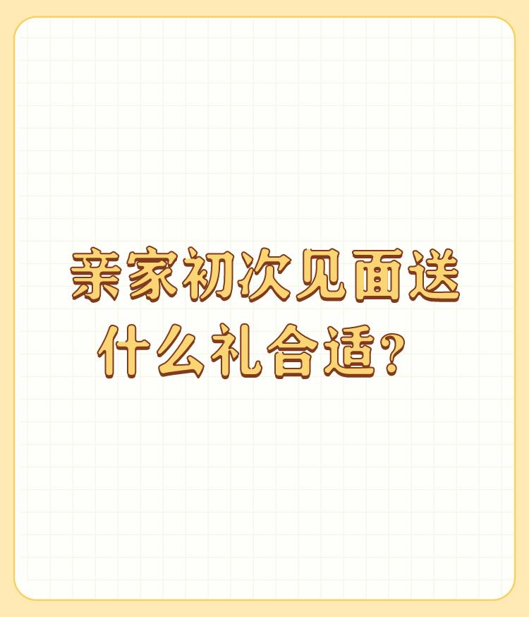 亲家初次见面送什么礼合适？

我父母和公婆初次见面只是简单吃了顿饭，没有带任何礼