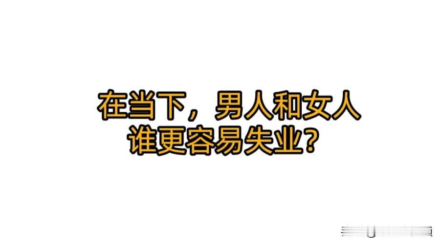 最近我和同事们一直在讨论，
在当今的环境下，
是男人容易失业还是女人容易失业？