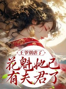 全文完结王爷别虐了，花魁她已有夫君了（宜