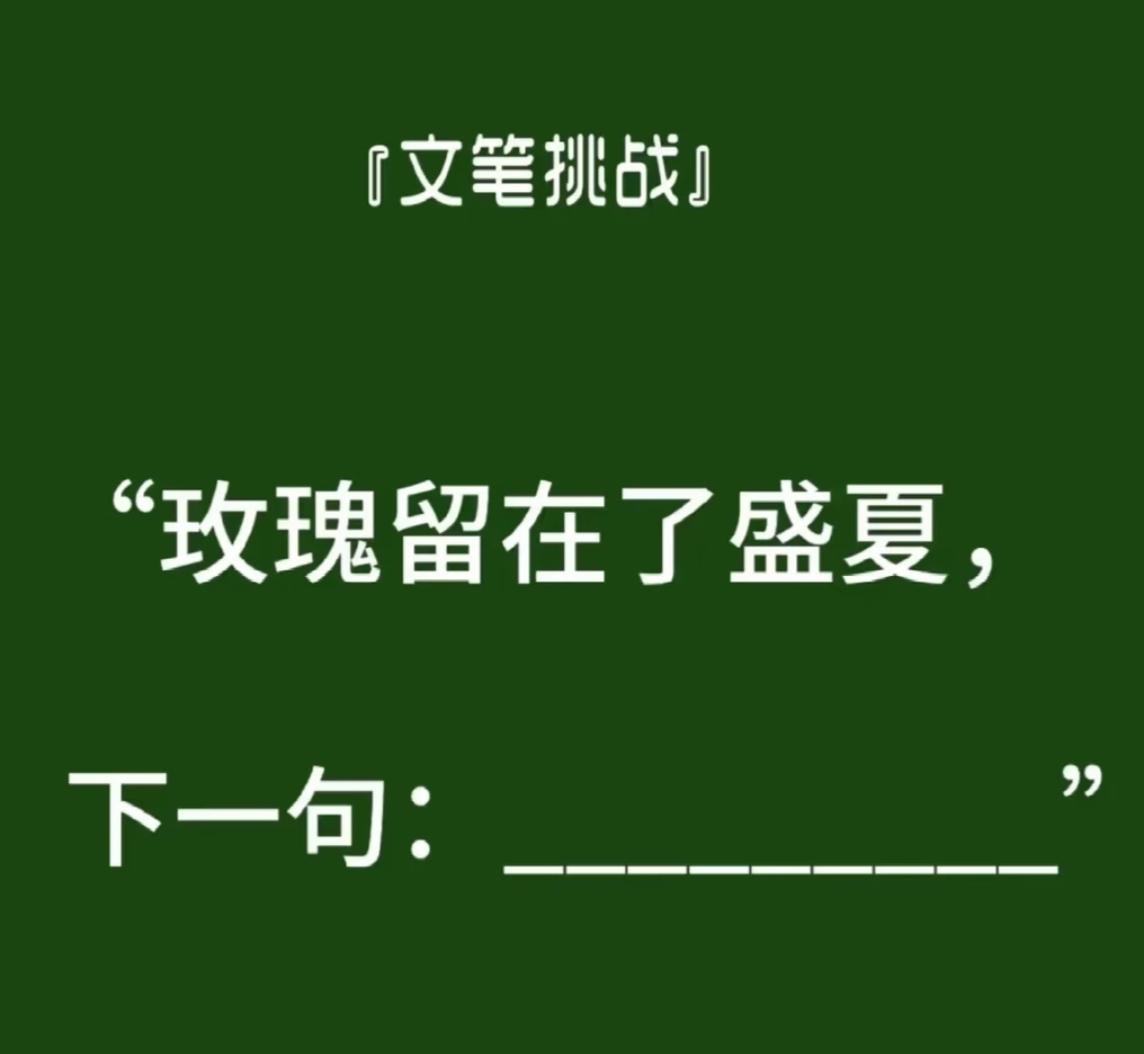 文笔挑战，看谁肚子里的墨水最多。
玫瑰留在了盛夏，
下一句：
