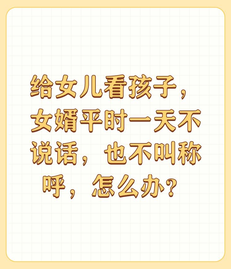 给女儿看孩子，女婿平时一天不说话，也不叫称呼，怎么办？

不存在的，凭什么要我丈