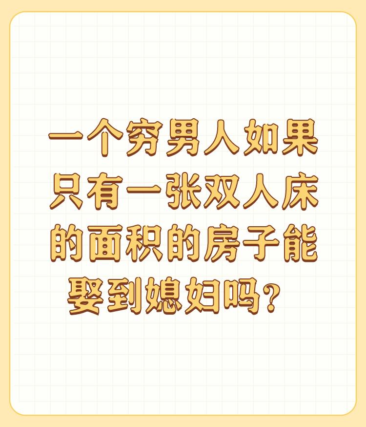 一个穷男人如果只有一张双人床的面积的房子能娶到媳妇吗？

半间草屋做新房。半间草