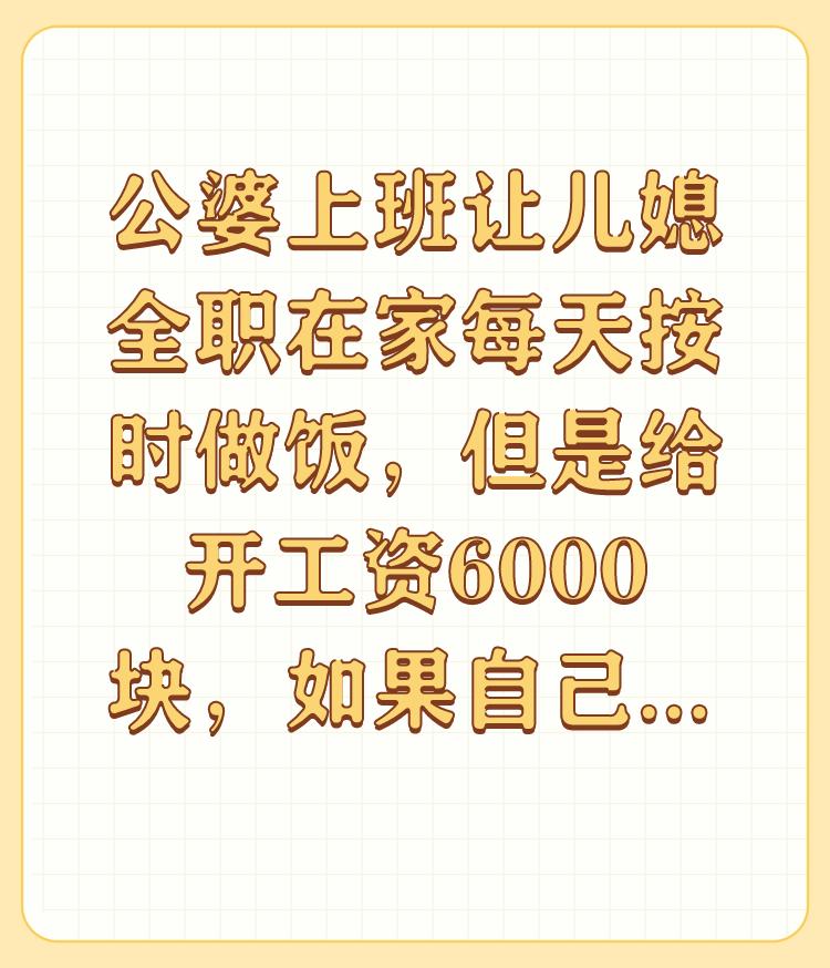 公婆上班让儿媳全职在家每天按时做饭，但是给开工资6000块，如果自己上班工资没这