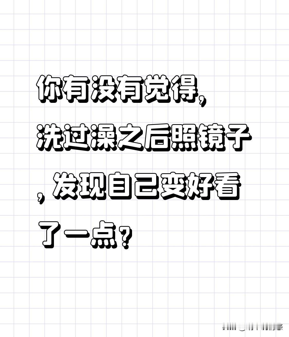 你有没有觉得，洗过澡之后照镜子，发现自己变好看了一点？

我有，而且刚刚洗完澡之