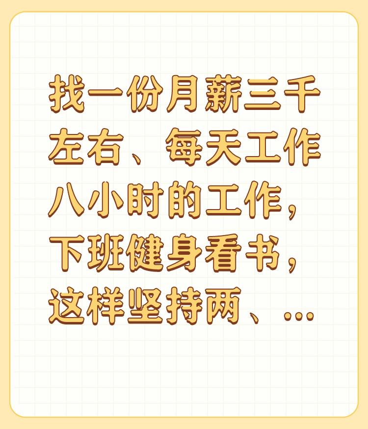 找一份月薪三千左右、每天工作八小时的工作，下班健身看书，这样坚持两、三年会怎么样