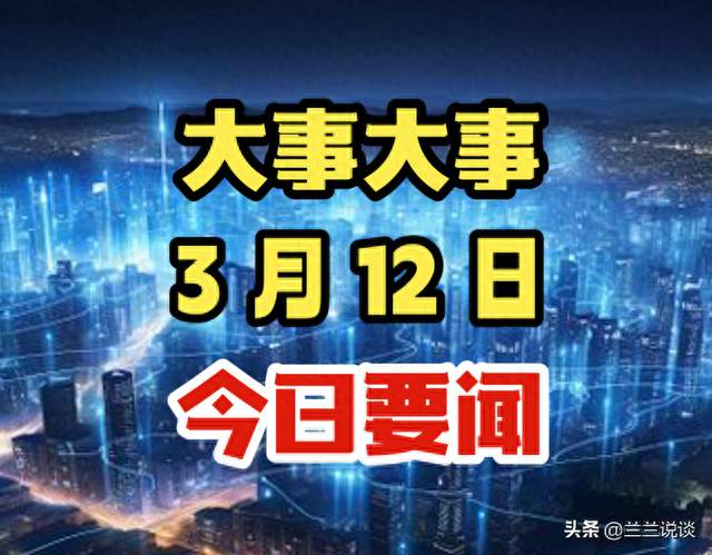 今日要闻！3月12日凌晨4点前,五条有价值的新闻摘要