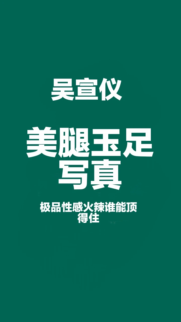 吴宣仪 性感美腿玉足写真，火辣极品身材太撩人