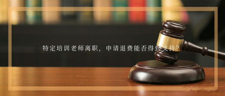 特定培训老师离职，申请退费能否得到支持？冲着特定老师报的培训班老师离职了能申请退