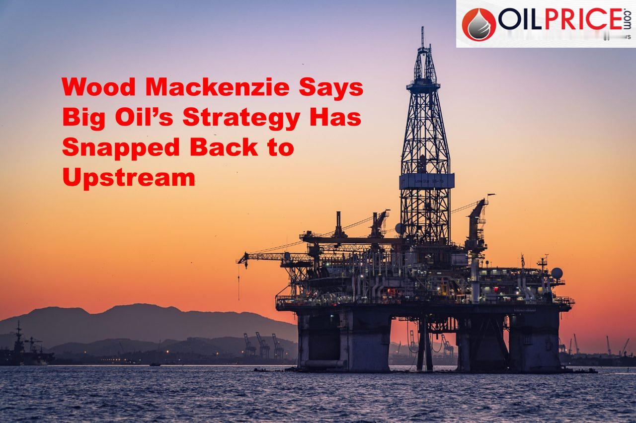 伍德麦肯兹公司表示，大型石油公司的策略已重新转向上游业务领域

如果此前对于石油