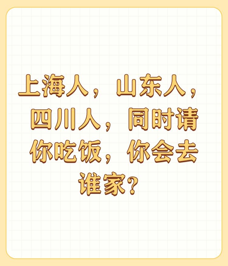 上海人，山东人，四川人，同时请你吃饭，你会去谁家？

如果是无所求的话，首先去上