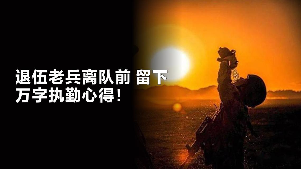 退伍老兵离队前，竟留下万字执勤心得，字字句句都是对岗位的深情眷恋，是多年经验的无