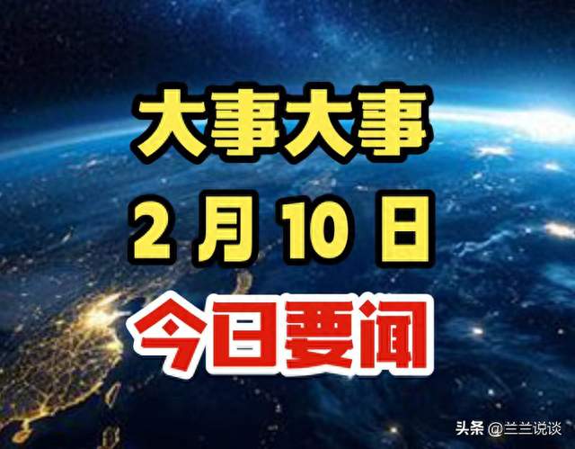 今日消息！2月10日晚上23点前新闻摘要，今日国内最新要闻！