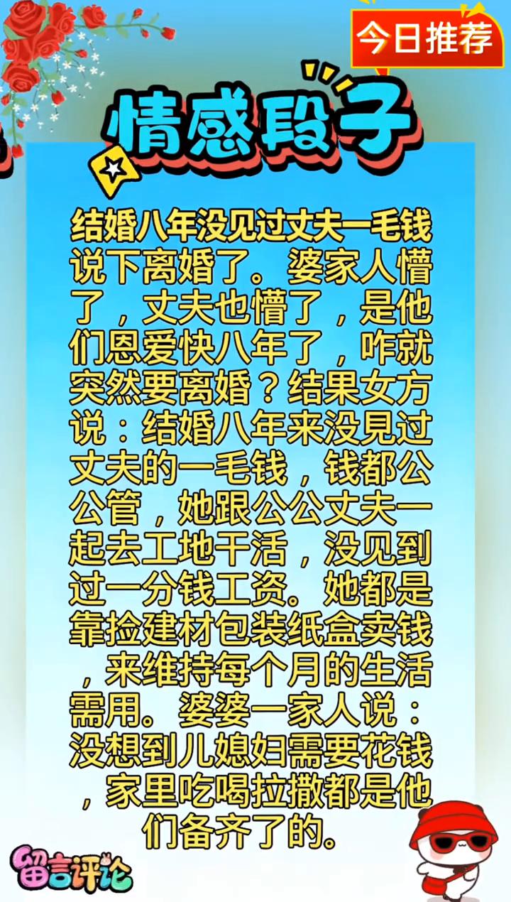 今日推荐：情感段子。
结婚八年没见过丈夫一毛钱，说下离婚了。婆家人懵了，丈夫也懵