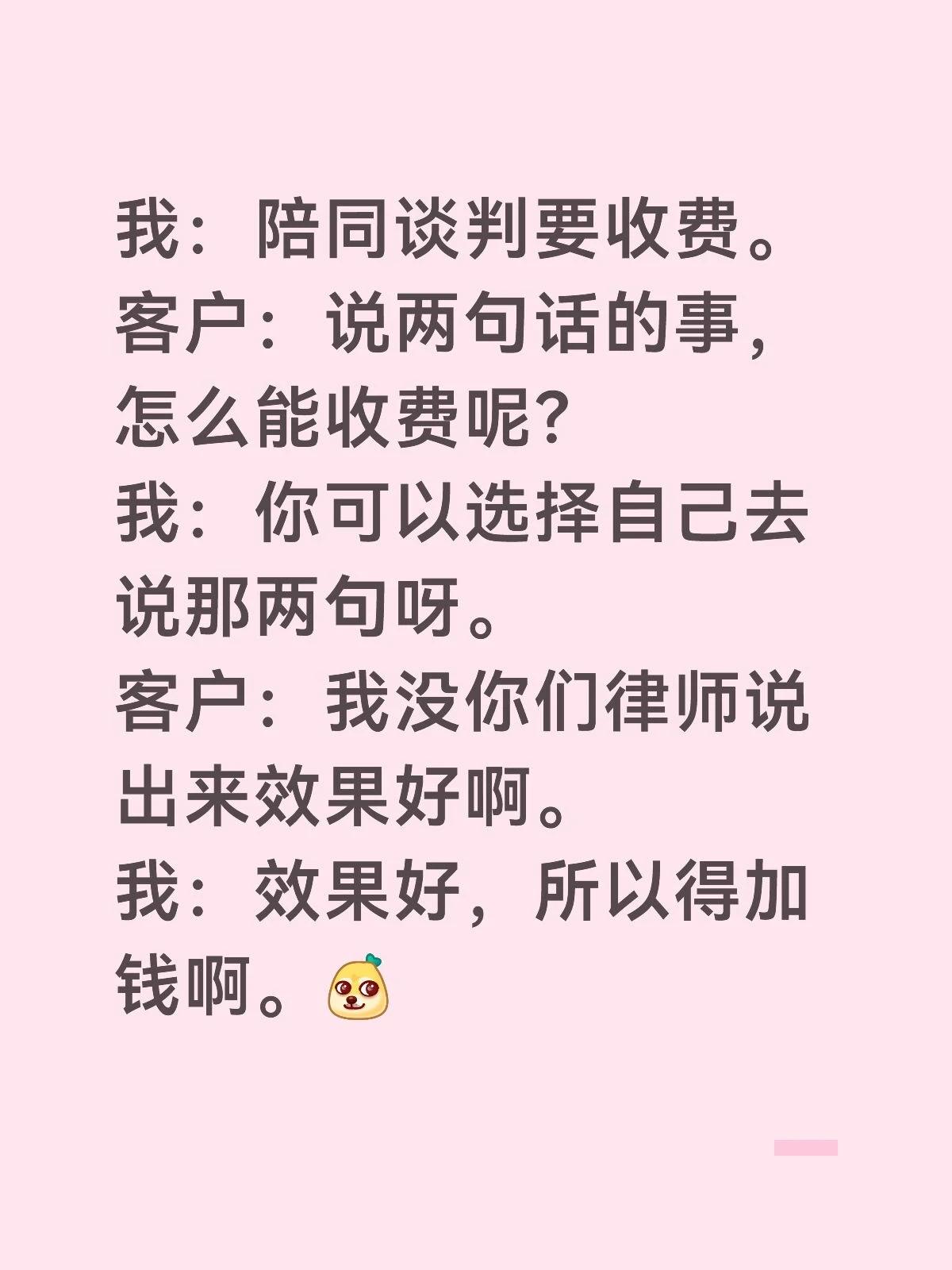 我：陪同谈判要收费。
客户：说两句话的事，怎么能收费呢？
我：你可以选择自己去说