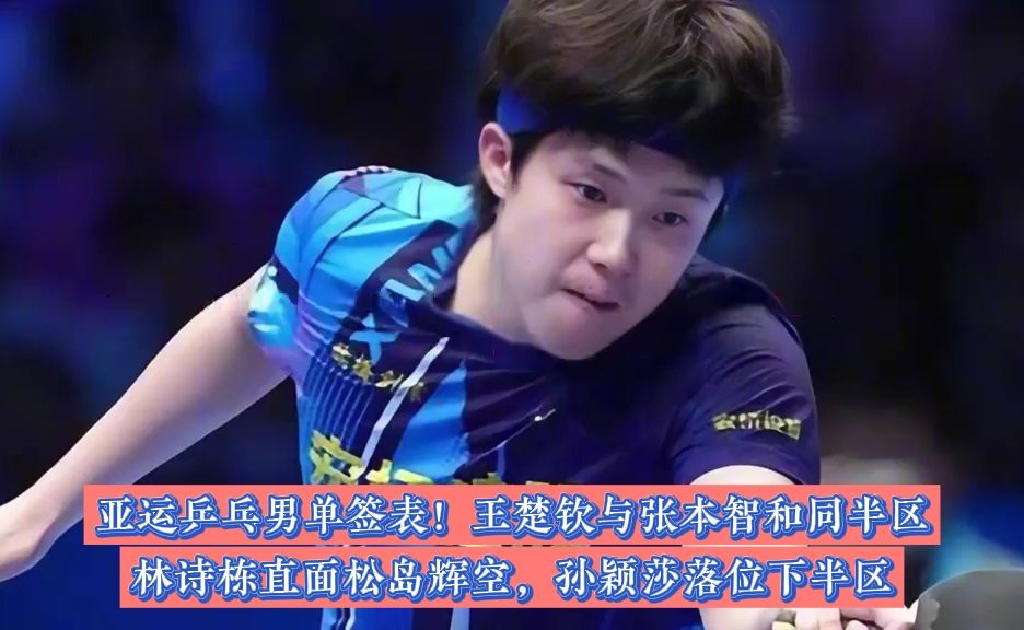 亚运乒乓男单签表！王楚钦与张本智和同半区，林诗栋直面松岛辉空，孙颖莎落位下半区