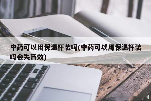 #健闻登顶计划#【保温杯使用的5个禁忌】3.不宜携带中药有些人喜欢把中药泡在保温