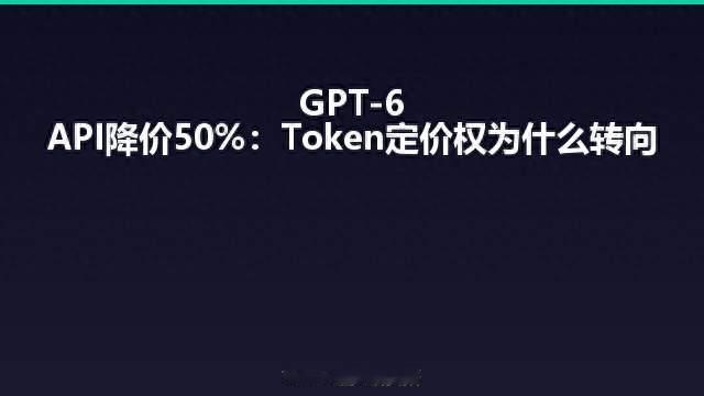 GPT-6 API降价50%：Token定价权为什么转向
