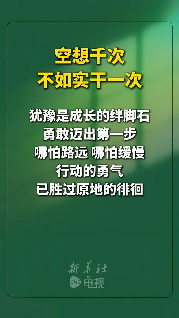 空想千次不如实干一次。
新华社。
犹豫是成长的绊脚石，勇敢迈出第一步，哪怕路远哪