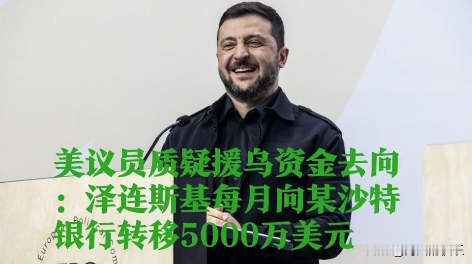 美议员质疑援乌资金去向：泽连斯基每月向某沙特银行转移5000万美元

   据外