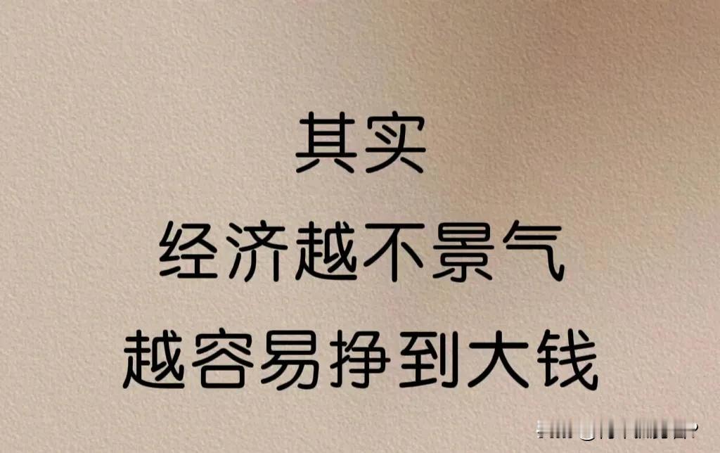 其实，经济越不景气，越容易赚到大钱。比如，经济不景气，很多人都失业了，这时也会有