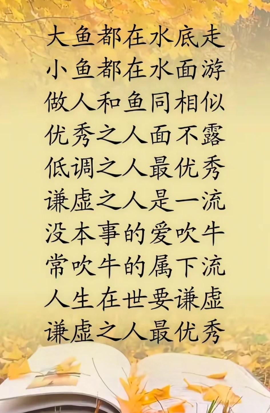 大鱼都在水底走，
小鱼都在水面游，
做人和鱼同相似。
优秀之人不露面，
低调之人