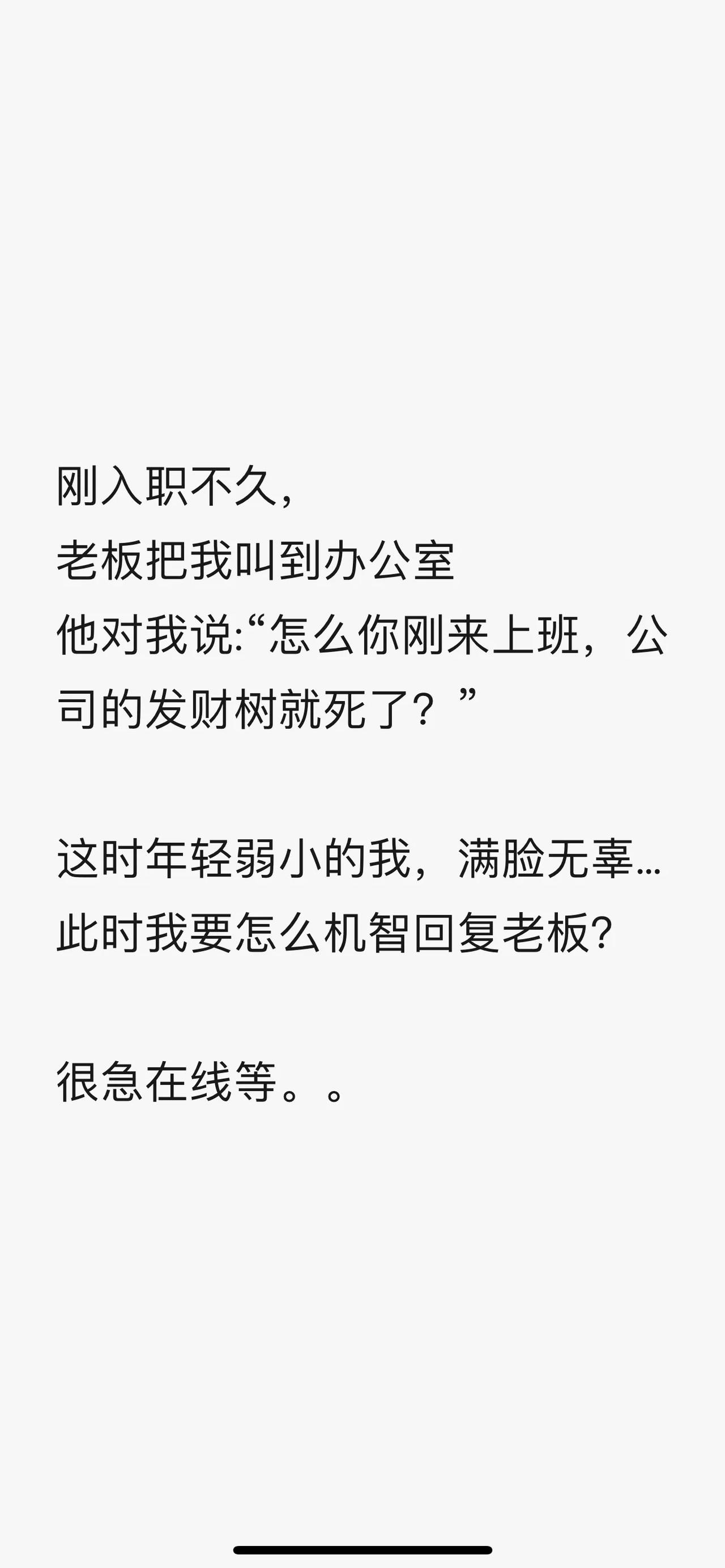 下线等…

刚入职不久，
老板把我叫到办公室
他对我说:“怎么你刚来上班，公司的