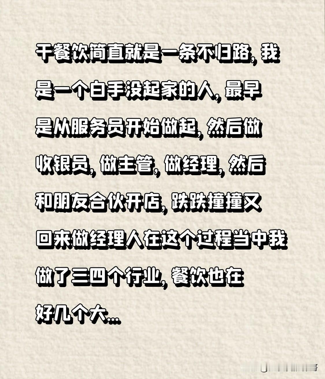 干餐饮简直就是一条不归路，我是一个白手没起家的人，最早是从服务员开始做起，然后做