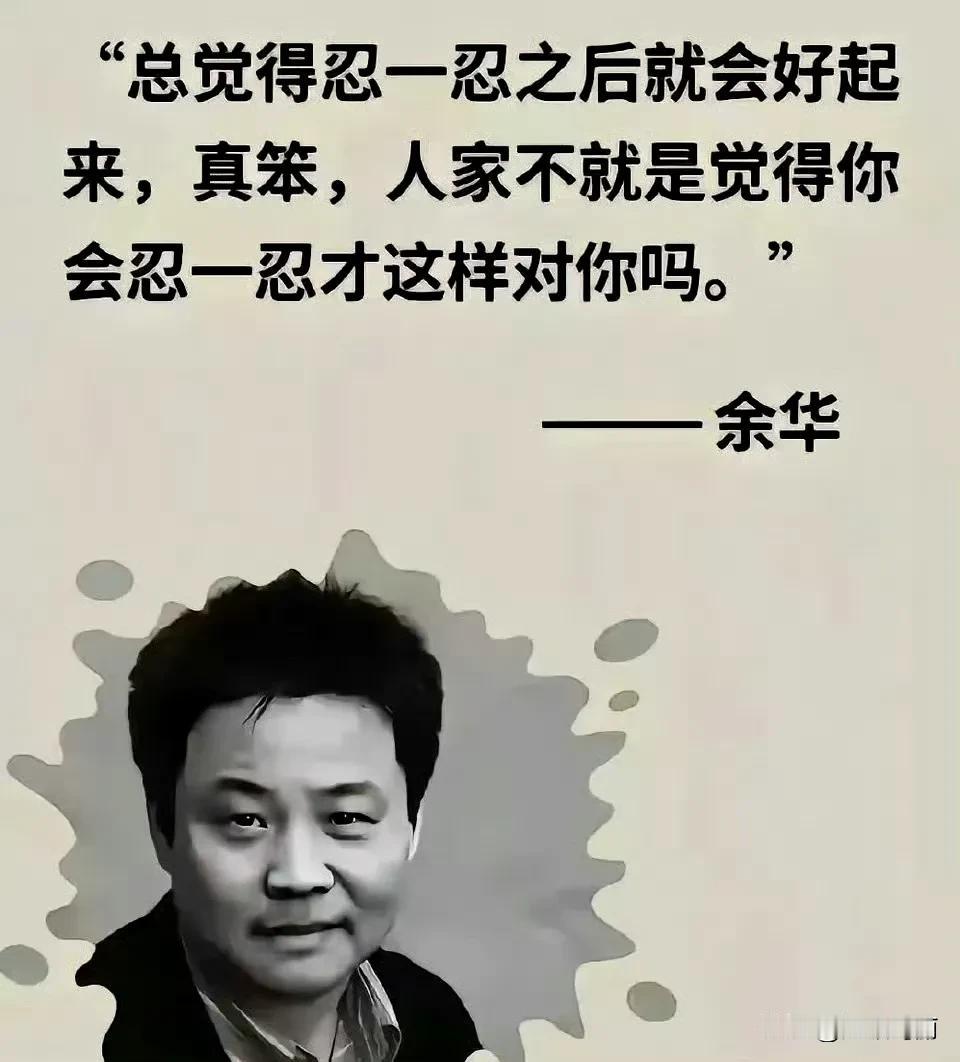请问这句话出自余华老师的哪一本书呀？余华 
你的忍换来的是对方得寸进尺，利益和尊
