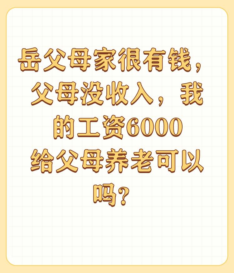 岳父母家很有钱，父母没收入，我的工资6000给父母养老可以吗？

那请问你把六千