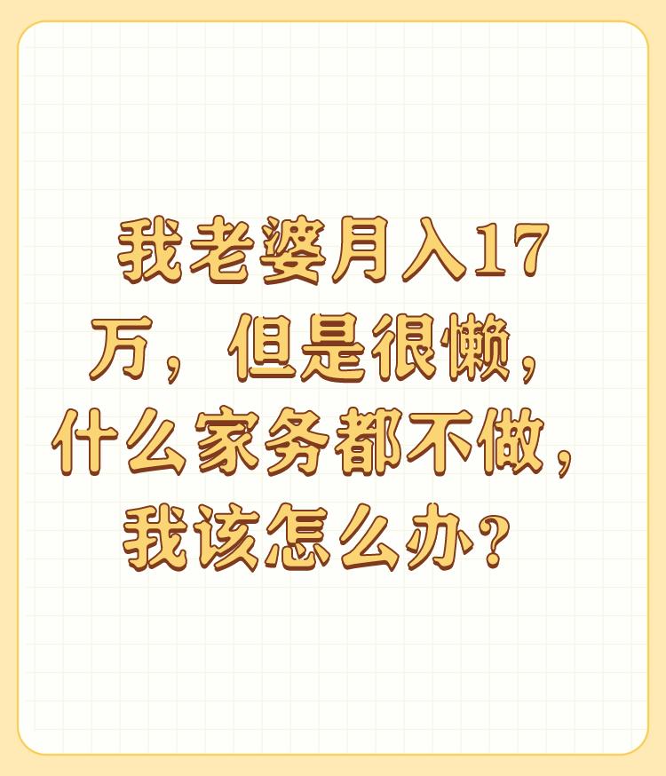 我老婆月入17万，但是很懒，什么家务都不做，我该怎么办？

反过来，如果我老公月