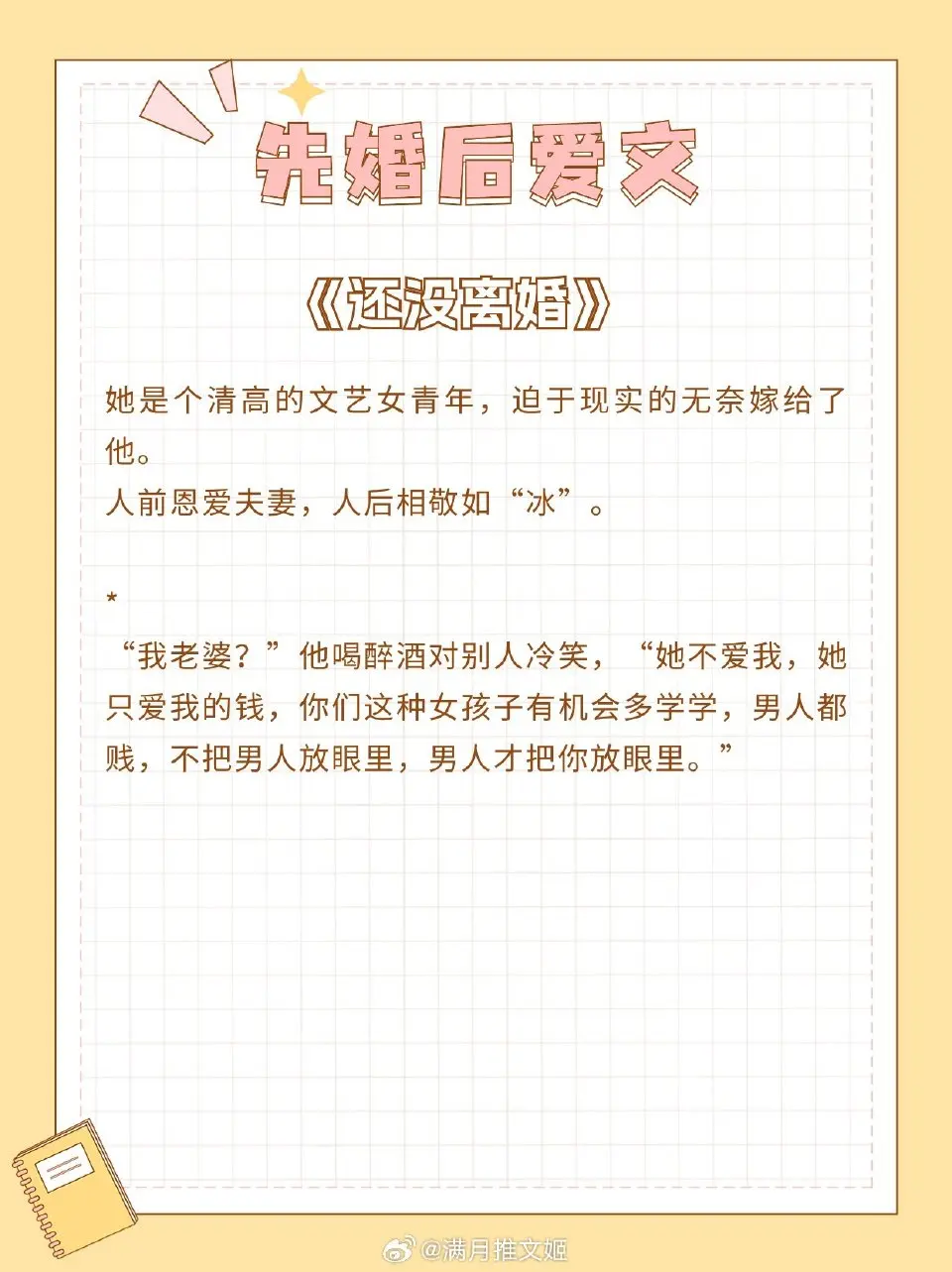【先婚后爱文系列】嫁给了我最讨厌的人，怎么破？
 真的很爱这种极限拉扯感[哇] 
《还没离婚》 作者：非木非石
《纸婚》作者：惘若
《心尖意》作者：天如玉
《温柔告白》作者：初厘
《燕尔新婚》作者：绿药
《慵来妆》作者：溪畔茶
《月光盒子》作者：半截白菜
《红酥手》作者：且墨
《日落坠入乌托邦》作者：柿橙
全网无代餐的大女主小说言情小说推荐小说