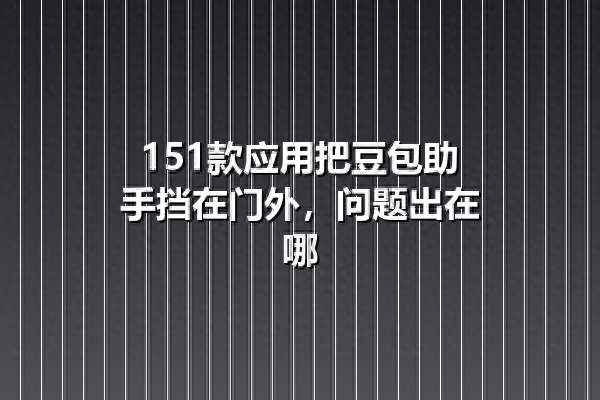 151款应用把豆包助手挡在门外，问题出在哪