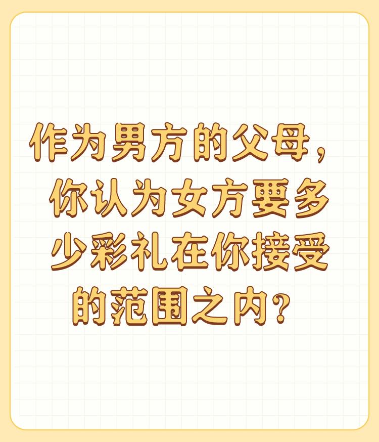 作为男方的父母，你认为女方要多少彩礼在你接受的范围之内？

这个彩礼首先要考虑自