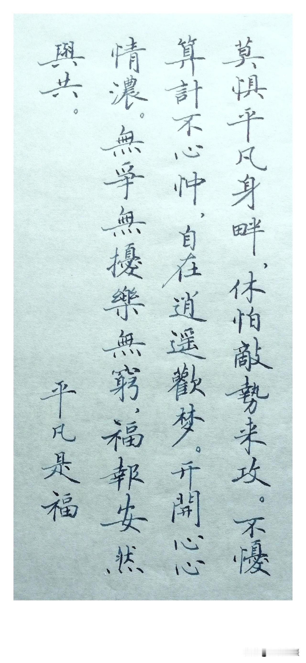 《平凡是福》
 
莫惧平凡身畔，
休怕敌势来攻。
不忧算计不心忡，
自在逍遥欢梦