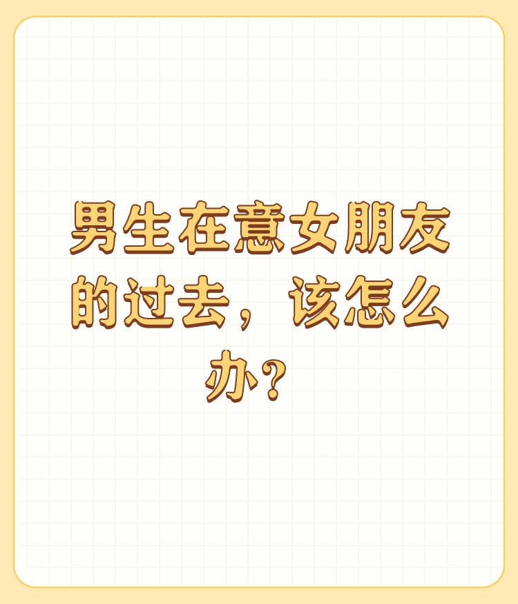 男生在意女朋友的过去，该怎么办？

我觉得这个得看情况而分，因为每个人的过去都不