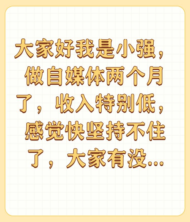 大家好我是小强，做自媒体两个月了，收入特别低，感觉快坚持不住了，大家有没有建议？