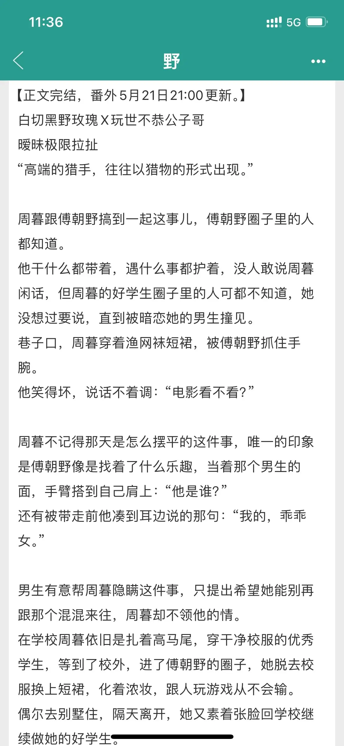 破镜重圆，暧昧极限拉扯。玩世不恭太子爷vs白切黑野玫瑰
谁也不会想到在学校扎着高马尾的三好学生私底下早跟京圈太子爷傅朝野扯上了关系。
他干什么都带着，遇什么事都护着，没人敢说周暮闲话，直到被暗恋者撞见。
傅朝野手臂搭在周暮肩上，笑得坏：“我的乖乖女。”
暗恋者有意帮忙隐瞒，却不知道校外的周暮有多么带感，她脱去校服换上短裙，化着浓妆，跟人玩游戏绝不会输。
世人都以为是傅朝野带坏了乖乖女，却不曾想当初那个雨夜，是乖乖女说：我想跟你。
