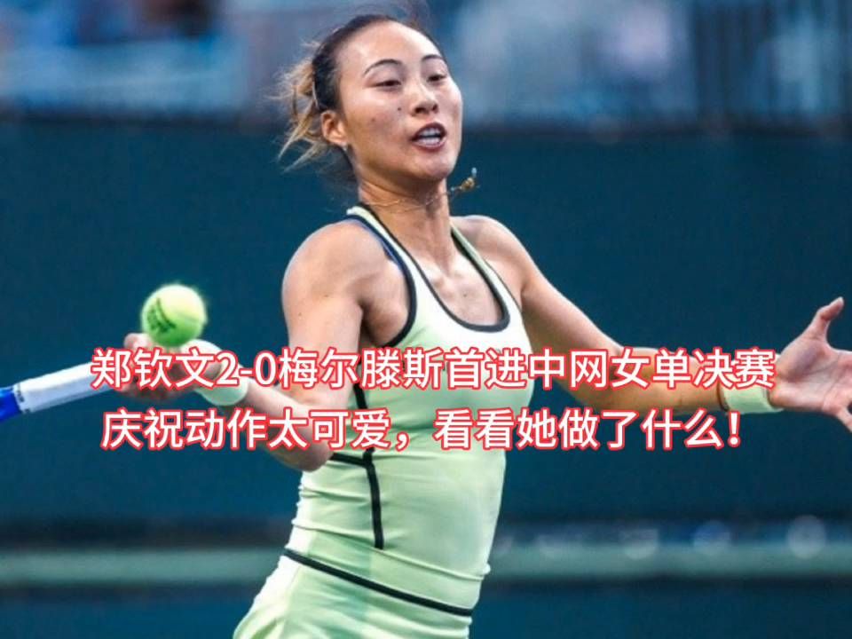 郑钦文2-0梅尔滕斯首进中网女单决赛，庆祝动作太可爱，看看她做了什么！