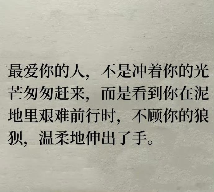 最近喜欢的一句话：最爱你的人，不是冲着你的光芒匆匆赶来，而是看到你在泥地里艰难前