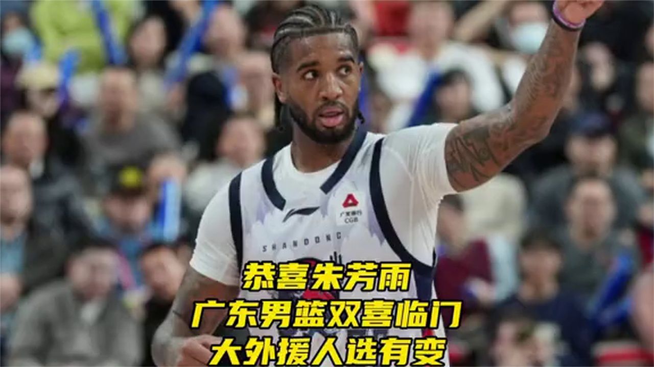 恭喜朱芳雨！广东男篮双喜临门！大外援人选有变，新赛季触底腾飞