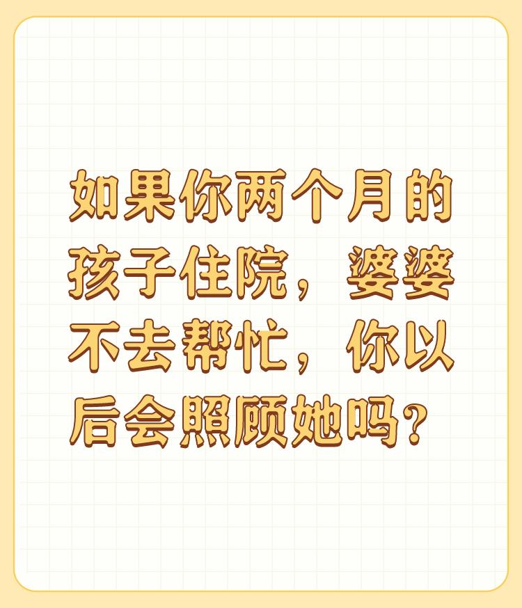 如果你两个月的孩子住院，婆婆不去帮忙，你以后会照顾她吗？

我会第一时间要求老公