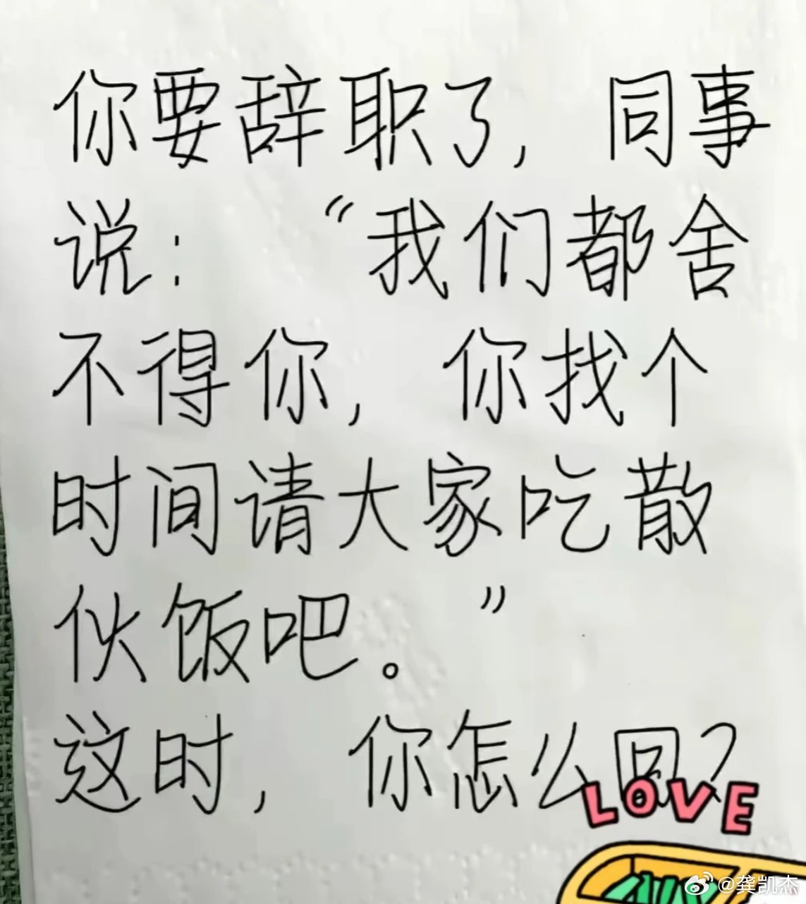 假如你要辞职了，同事对你说：“我们都舍不得你，你找个时间请大家吃散伙饭吧？”此时
