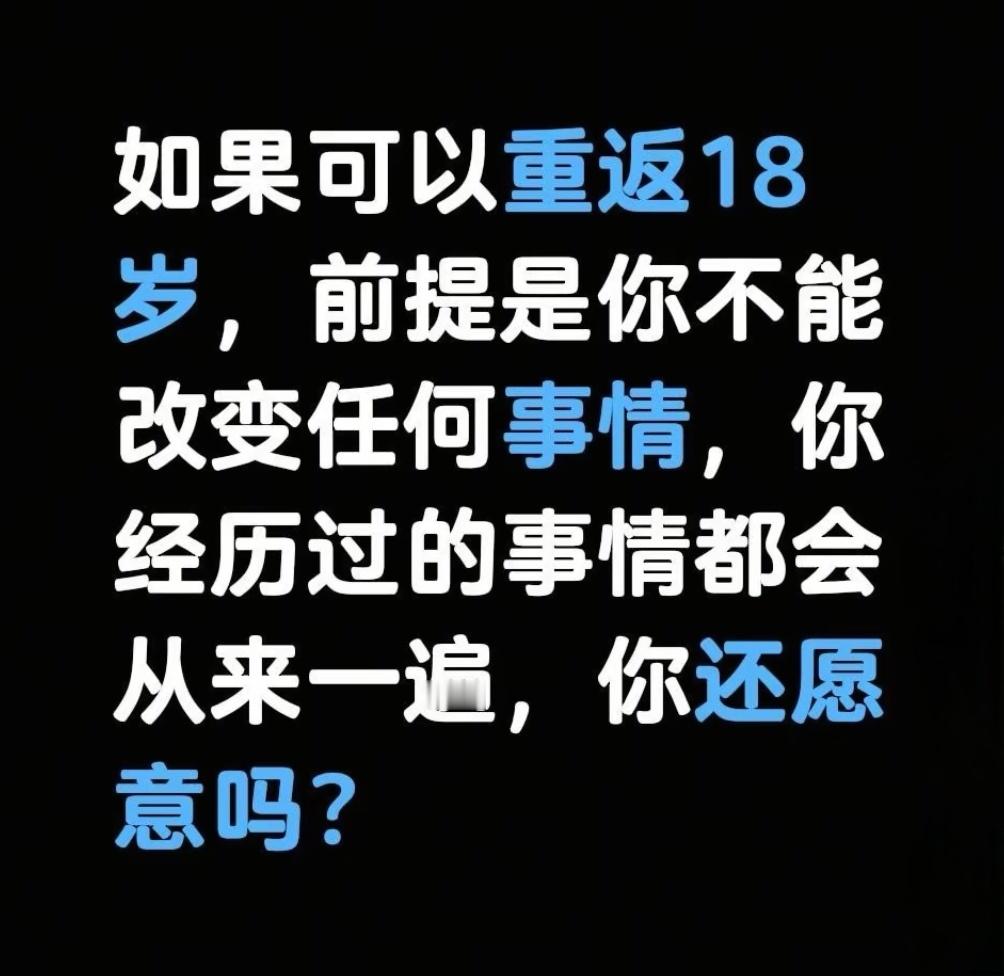 如果可以重返18岁，前提是你不能改变任何事情，你经历过的事情都会从来一遍，你还愿