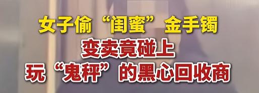 “金手镯被做手脚还不敢报警？”7月29日，浙江绍兴一女的偷了闺蜜的金手镯去卖，没