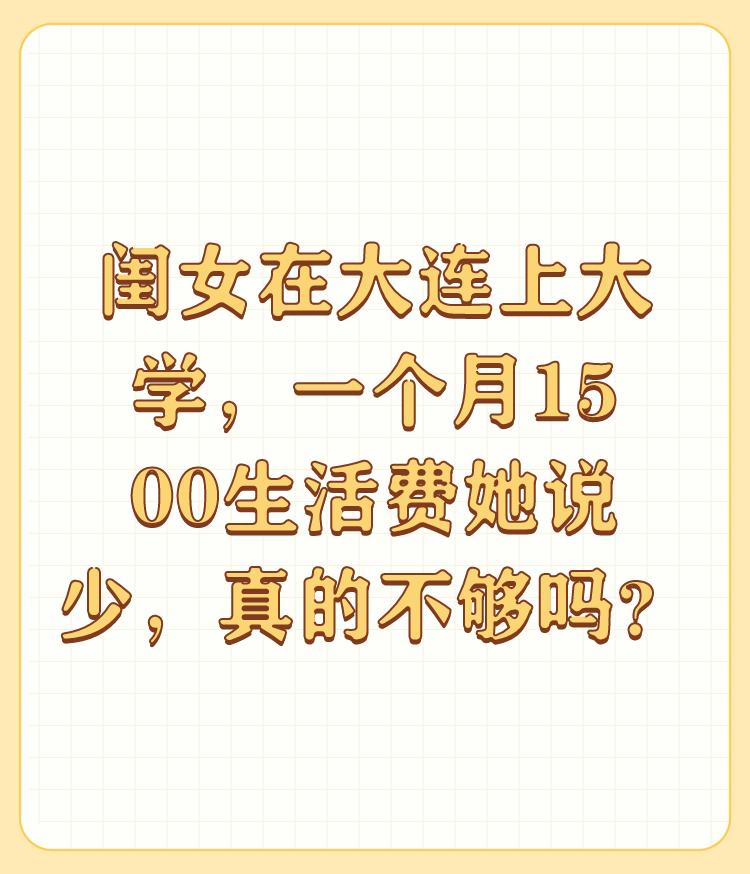 闺女在大连上大学，一个月1500生活费她说少，真的不够吗？

偏少