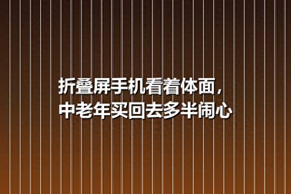 折叠屏手机看着体面，中老年买回去多半闹心